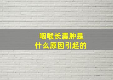 咽喉长囊肿是什么原因引起的