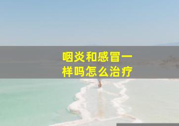 咽炎和感冒一样吗怎么治疗