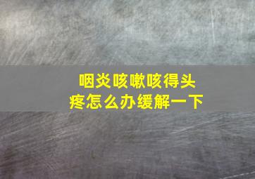 咽炎咳嗽咳得头疼怎么办缓解一下