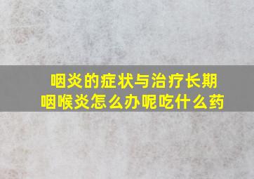 咽炎的症状与治疗长期咽喉炎怎么办呢吃什么药