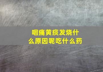 咽痛黄痰发烧什么原因呢吃什么药