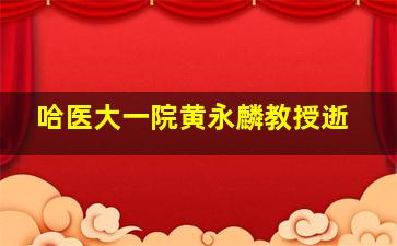 哈医大一院黄永麟教授逝