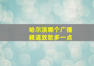 哈尔滨哪个广播频道放歌多一点