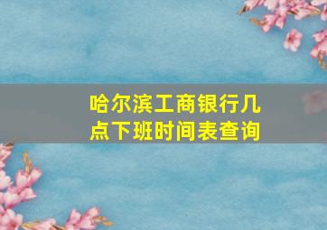 哈尔滨工商银行几点下班时间表查询