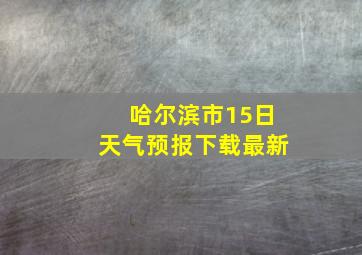 哈尔滨市15日天气预报下载最新