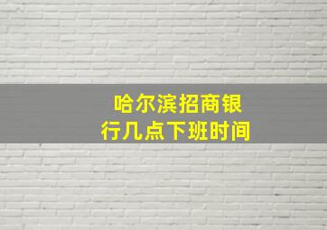 哈尔滨招商银行几点下班时间