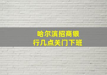 哈尔滨招商银行几点关门下班