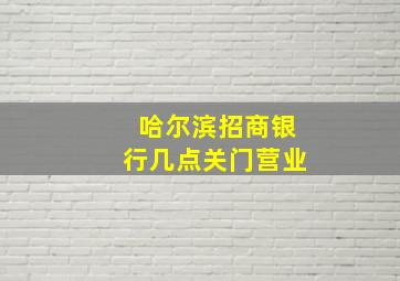 哈尔滨招商银行几点关门营业