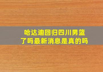 哈达迪回归四川男篮了吗最新消息是真的吗