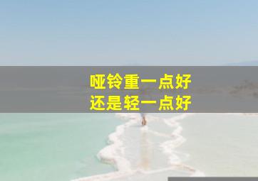 哑铃重一点好还是轻一点好