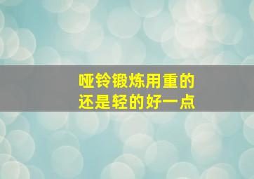 哑铃锻炼用重的还是轻的好一点