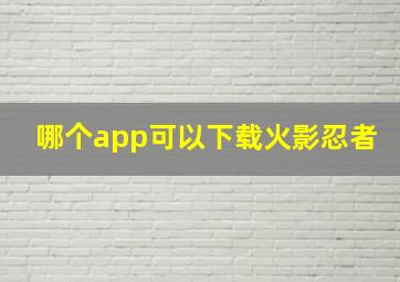 哪个app可以下载火影忍者