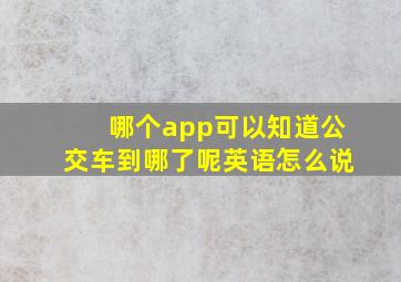 哪个app可以知道公交车到哪了呢英语怎么说