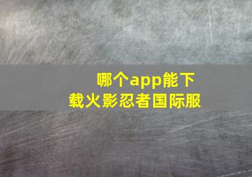 哪个app能下载火影忍者国际服