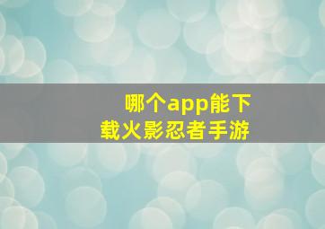 哪个app能下载火影忍者手游