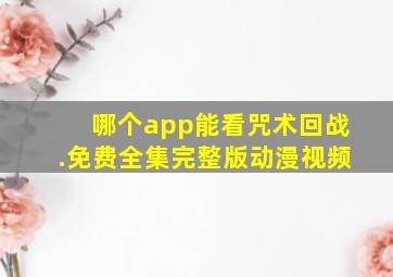 哪个app能看咒术回战.免费全集完整版动漫视频