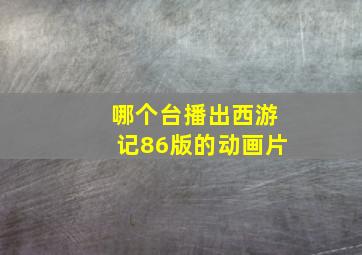 哪个台播出西游记86版的动画片