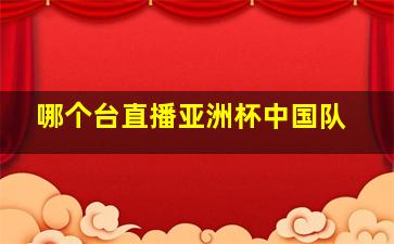 哪个台直播亚洲杯中国队