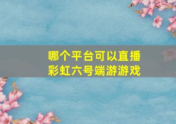 哪个平台可以直播彩虹六号端游游戏