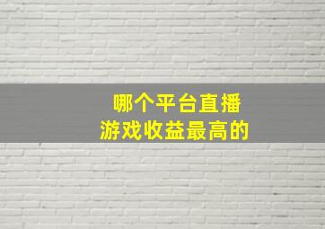 哪个平台直播游戏收益最高的