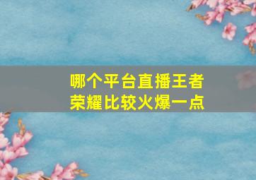 哪个平台直播王者荣耀比较火爆一点