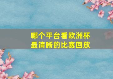 哪个平台看欧洲杯最清晰的比赛回放