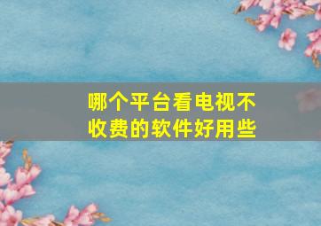 哪个平台看电视不收费的软件好用些