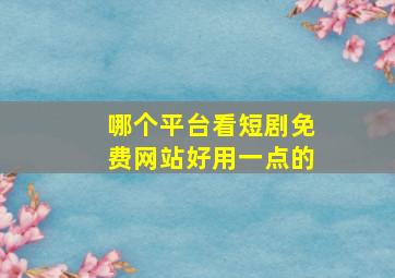 哪个平台看短剧免费网站好用一点的