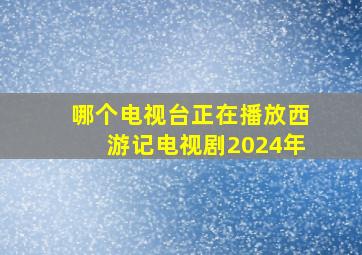 哪个电视台正在播放西游记电视剧2024年