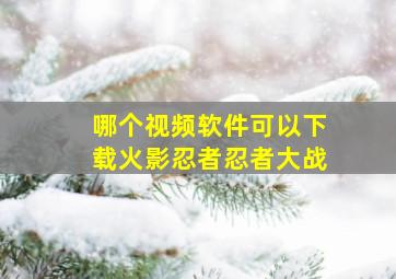 哪个视频软件可以下载火影忍者忍者大战