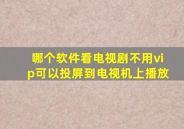 哪个软件看电视剧不用vip可以投屏到电视机上播放