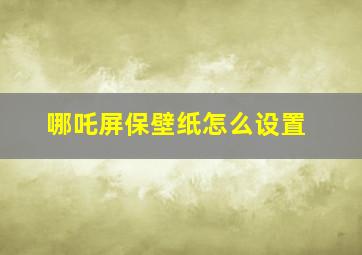 哪吒屏保壁纸怎么设置