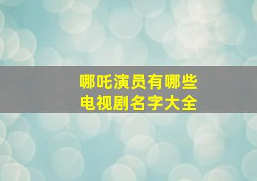 哪吒演员有哪些电视剧名字大全