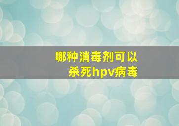 哪种消毒剂可以杀死hpv病毒