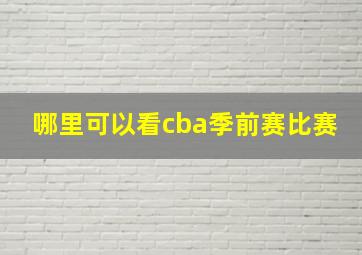 哪里可以看cba季前赛比赛