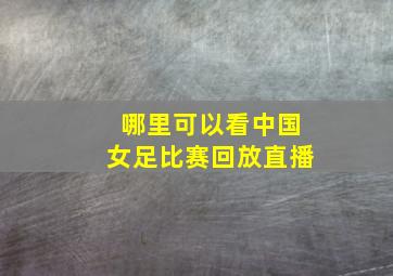 哪里可以看中国女足比赛回放直播