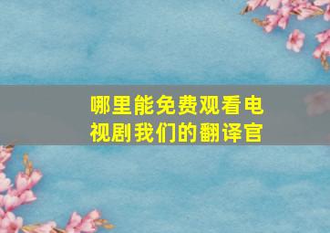 哪里能免费观看电视剧我们的翻译官