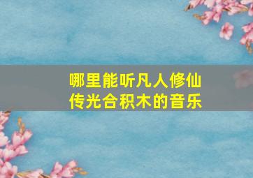 哪里能听凡人修仙传光合积木的音乐