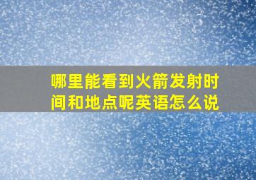 哪里能看到火箭发射时间和地点呢英语怎么说