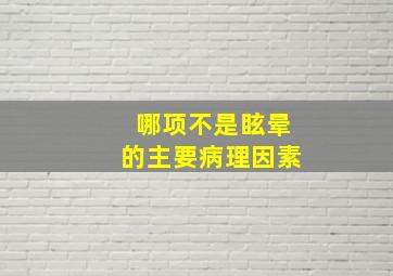 哪项不是眩晕的主要病理因素