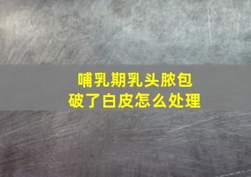 哺乳期乳头脓包破了白皮怎么处理