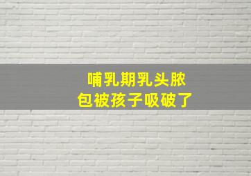 哺乳期乳头脓包被孩子吸破了