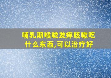 哺乳期喉咙发痒咳嗽吃什么东西,可以治疗好