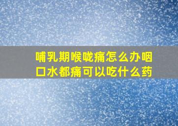 哺乳期喉咙痛怎么办咽口水都痛可以吃什么药