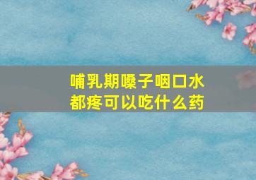 哺乳期嗓子咽口水都疼可以吃什么药