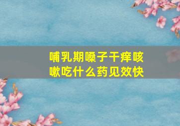 哺乳期嗓子干痒咳嗽吃什么药见效快