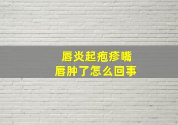 唇炎起疱疹嘴唇肿了怎么回事