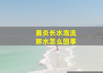 唇炎长水泡流脓水怎么回事