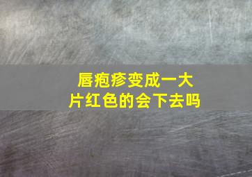 唇疱疹变成一大片红色的会下去吗