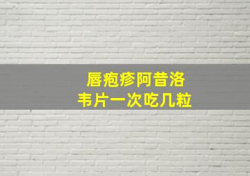 唇疱疹阿昔洛韦片一次吃几粒